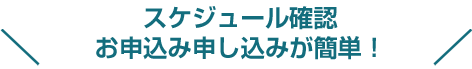 スケジュール確認お申込み申し込みが簡単！